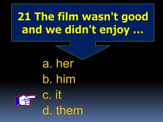21 The film wasn't good
and we didn't enjoy …
a. her
b. him
c. it
d. them
 