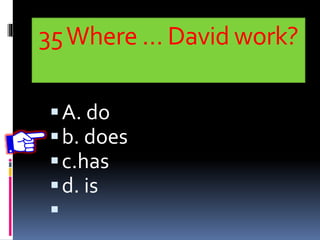 35Where … David work?
A. do
b. does
c.has
d. is

 