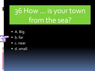 36 How … is your town
from the sea?
 A. Big
 b. far
 c. near
 d. small
 