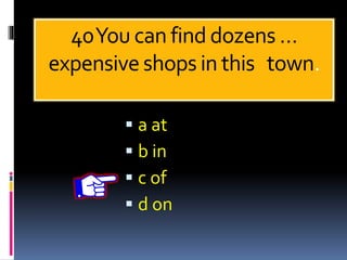 40You can find dozens …
expensive shops in this town.
 a at
 b in
 c of
 d on
 