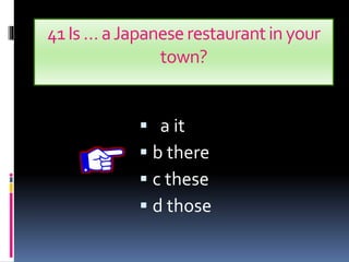 41Is … aJapaneserestaurantin your
town?
 a it
 b there
 c these
 d those
 