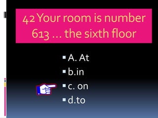 42Your room is number
613 … the sixth floor
A. At
b.in
c. on
d.to
 