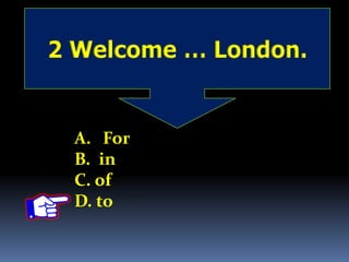 2 Welcome … London.
A. For
B. in
C. of
D. to
 