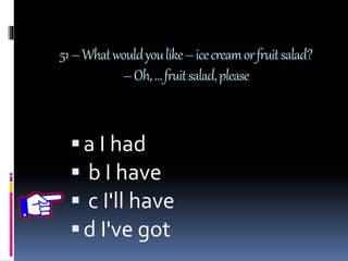 51–Whatwouldyoulike–icecreamorfruitsalad?
–Oh,…fruitsalad,please
a I had
 b I have
 c I'll have
d I've got
 