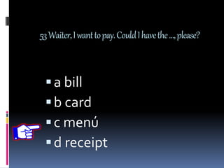 53Waiter,Iwanttopay.CouldIhavethe…,please?
a bill
b card
c menú
d receipt
 