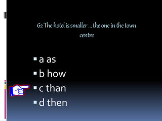 62Thehotelissmaller…theoneinthetown
centre
a as
b how
c than
d then
 