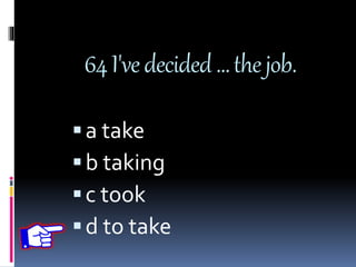 64I'vedecided…thejob.
a take
b taking
c took
d to take
 