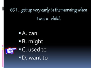 66I…getupveryearlyinthemorningwhen
Iwasa child.
A. can
B. might
C. used to
D. want to
 