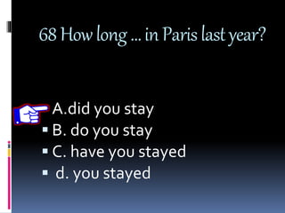 68Howlong…inParislastyear?
 A.did you stay
 B. do you stay
 C. have you stayed
 d. you stayed
 