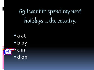 69Iwanttospendmynext
holidays…thecountry.
 a at
 b by
 c in
 d on
 