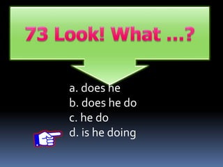 a. does he
b. does he do
c. he do
d. is he doing
 