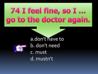 a.don't have to
b. don't need
c. must
d. mustn't
 