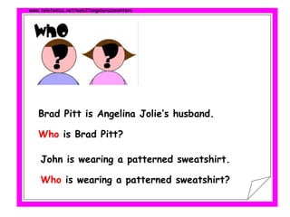 www.telefonica.net/web2/angelaruizmontero
Brad Pitt is Angelina Jolie’s husband.
Who is Brad Pitt?
John is wearing a patterned sweatshirt.
Who is wearing a patterned sweatshirt?
 