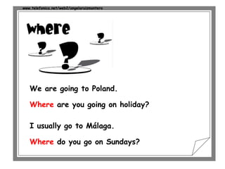 www.telefonica.net/web2/angelaruizmontero
We are going to Poland.
Where are you going on holiday?
I usually go to Málaga.
Where do you go on Sundays?
 