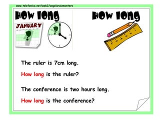www.telefonica.net/web2/angelaruizmontero
The ruler is 7cm long.
How long is the ruler?
The conference is two hours long.
How long is the conference?
 