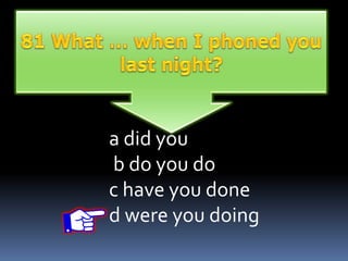 a did you
b do you do
c have you done
d were you doing
 