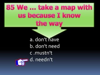 a. don't have
b. don't need
c .mustn't
d. needn't
 