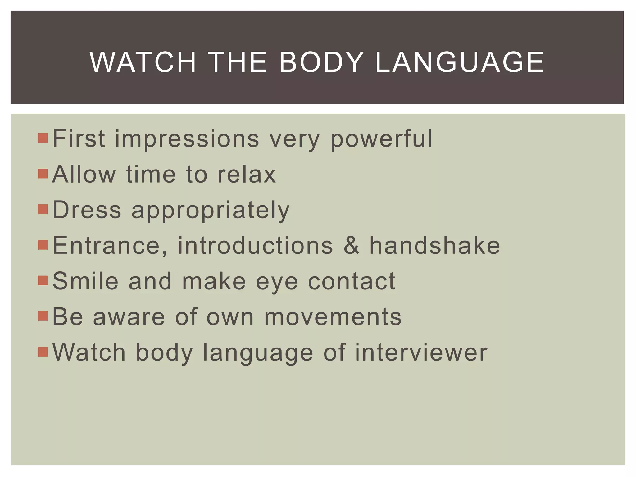 WATCH THE BODY LANGUAGE

First impressions very powerful
Allow time to relax
Dress appropriately
Entrance, introductions & handshake
Smile and make eye contact
Be aware of own movements
Watch body language of interviewer
 