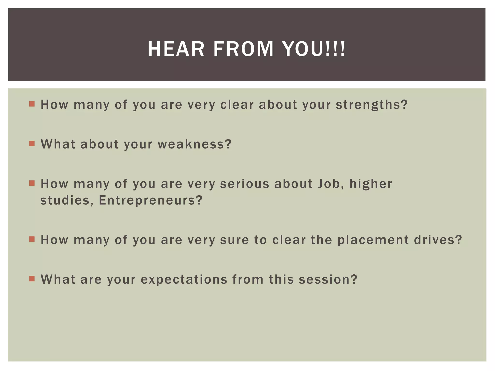 HEAR FROM YOU!!!

 How many of you are very clear about your strengths?

 What about your weakness?

 How many of you are very serious about Job, higher
  studies, Entrepreneurs?

 How many of you are very sure to clear the placement drives?

 What are your expectations from this session?
 