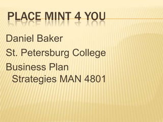 PLACE MINT 4 YOU Daniel Baker St. Petersburg College Business Plan Strategies MAN 4801 