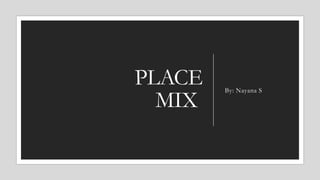 PLACE
MIX
By: Nayana S
 