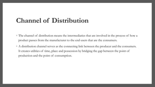 Channel of Distribution
◦ The channel of distribution means the intermediaries that are involved in the process of how a
p...