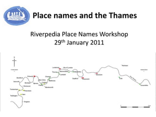 Place names and the Thames Riverpedia Place Names Workshop 29th January 2011 
