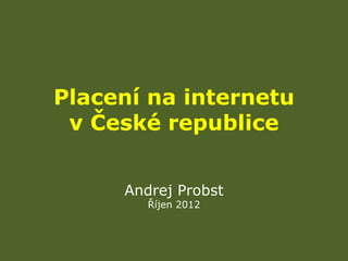 Placení na internetu
 v České republice


     Andrej Probst
        Říjen 2012
 