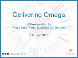 Delivering Omega
A Presentation to
Place North West Logistics Conference
11 June 2013
 