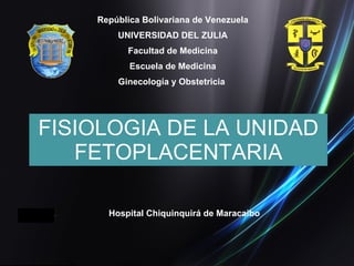 Hospital Chiquinquirá de Maracaibo República Bolivariana de Venezuela UNIVERSIDAD DEL ZULIA Facultad de Medicina Escuela de Medicina Ginecología y Obstetricia  FISIOLOGIA DE LA UNIDAD FETOPLACENTARIA 