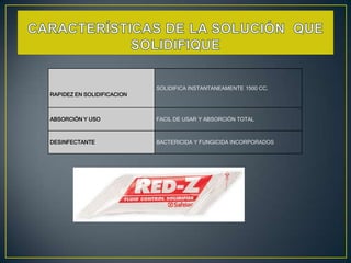 SOLIDIFICA INSTANTANEAMENTE 1500 CC.
RAPIDEZ EN SOLIDIFICACION

ABSORCIÓN Y USO

FACIL DE USAR Y ABSORCIÓN TOTAL

DESINFECTANTE

BACTERICIDA Y FUNGICIDA INCORPORADOS

 