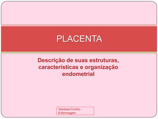PLACENTA
Descrição de suas estruturas,
características e organização
endometrial

Vanessa Cunha Enfermagem

 