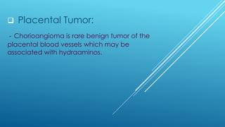 ❑ Placental Tumor:
- Chorioangioma is rare benign tumor of the
placental blood vessels which may be
associated with hydraaminos.
 