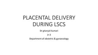 PLACENTAL DELIVERY
DURING LSCS
Dr gitanjali kumari
Jr-3
Department of obstetric & gynaecology
 