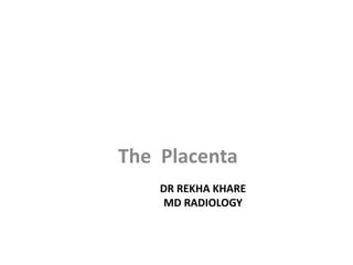 DR REKHA KHARE
MD RADIOLOGY
The Placenta
 