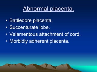 Abnormal placenta.
• Battledore placenta.
• Succenturate lobe.
• Velamentous attachment of cord.
• Morbidly adherent placenta.
 