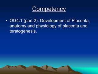 Competency
• OG4.1 (part 2): Development of Placenta,
anatomy and physiology of placenta and
teratogenesis.
 