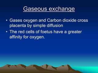 Gaseous exchange
• Gases oxygen and Carbon dioxide cross
placenta by simple diffusion
• The red cells of foetus have a greater
affinity for oxygen.
 