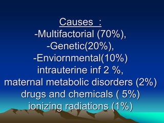 Causes :
-Multifactorial (70%),
-Genetic(20%),
-Enviornmental(10%)
intrauterine inf 2 %,
maternal metabolic disorders (2%)
drugs and chemicals ( 5%)
ionizing radiations (1%)
 