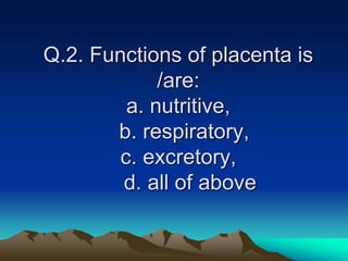 Q.2. Functions of placenta is
/are:
a. nutritive,
b. respiratory,
c. excretory,
d. all of above
 