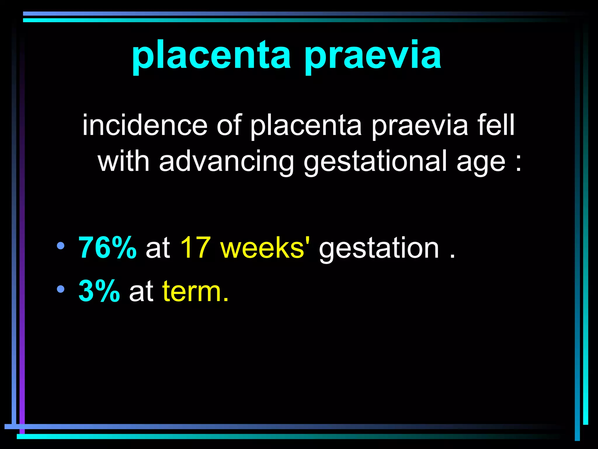 16
incidence of placenta praevia fell
with advancing gestational age :
• 76% at 17 weeks' gestation .
• 3% at term.
placenta praevia
 