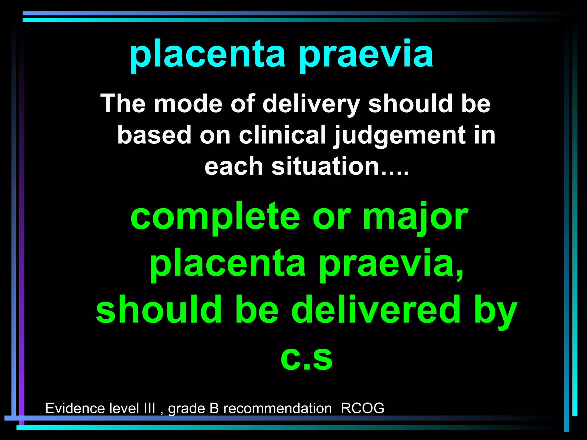 19
The mode of delivery should be
based on clinical judgement in
each situation….
complete or major
placenta praevia,
should be delivered by
c.s
Evidence level III , grade B recommendation RCOG
placenta praevia
 
