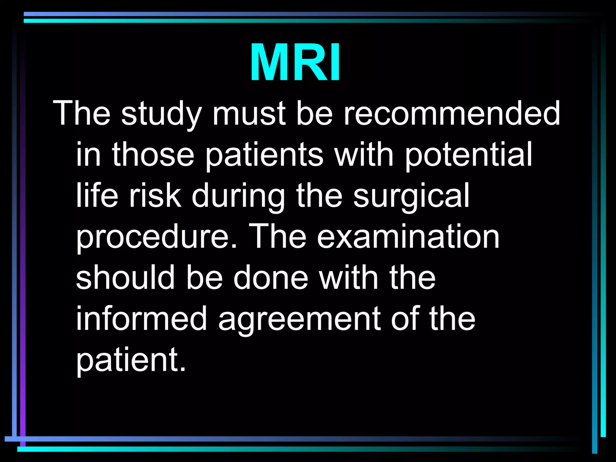 37
The study must be recommended
in those patients with potential
life risk during the surgical
procedure. The examination
should be done with the
informed agreement of the
patient.
MRI
 
