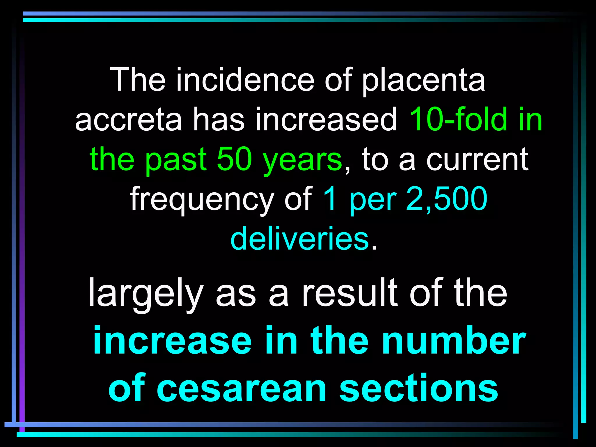 4
The incidence of placenta
accreta has increased 10-fold in
the past 50 years, to a current
frequency of 1 per 2,500
deliveries.
largely as a result of the
increase in the number
of cesarean sections
 