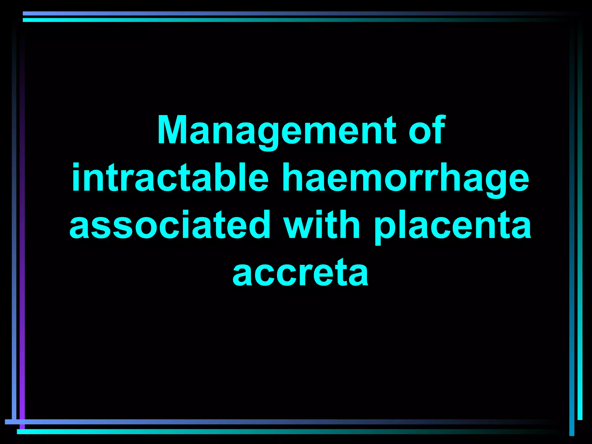Management of
intractable haemorrhage
associated with placenta
accreta
 