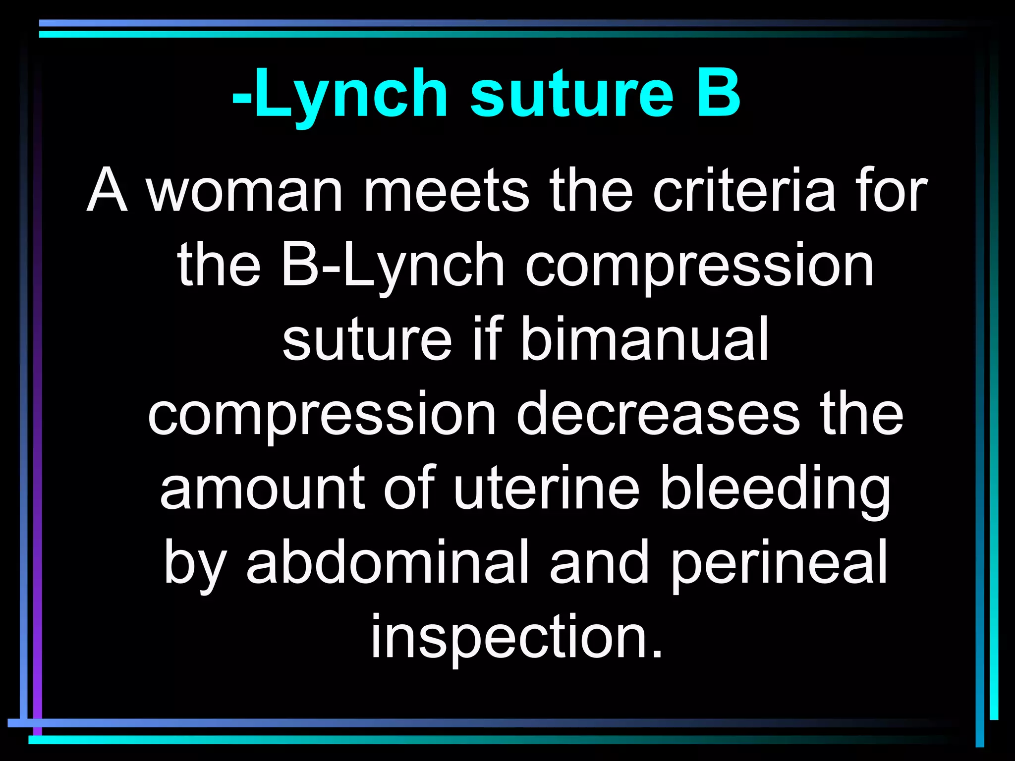 46
A woman meets the criteria for
the B-Lynch compression
suture if bimanual
compression decreases the
amount of uterine bleeding
by abdominal and perineal
inspection.
Lynch suture B-
 
