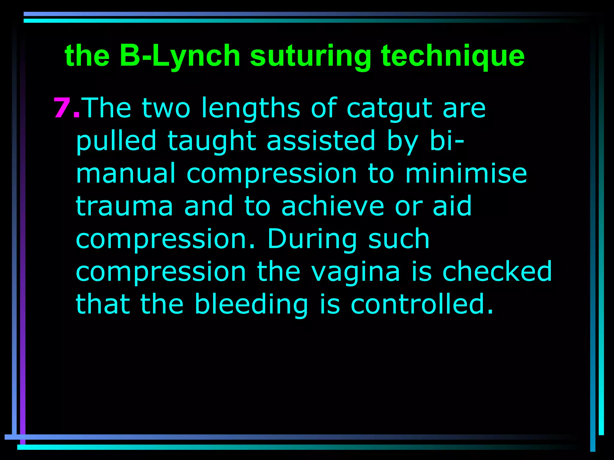 56
7.The two lengths of catgut are
pulled taught assisted by bi-
manual compression to minimise
trauma and to achieve or aid
compression. During such
compression the vagina is checked
that the bleeding is controlled.
the B-Lynch suturing technique
 