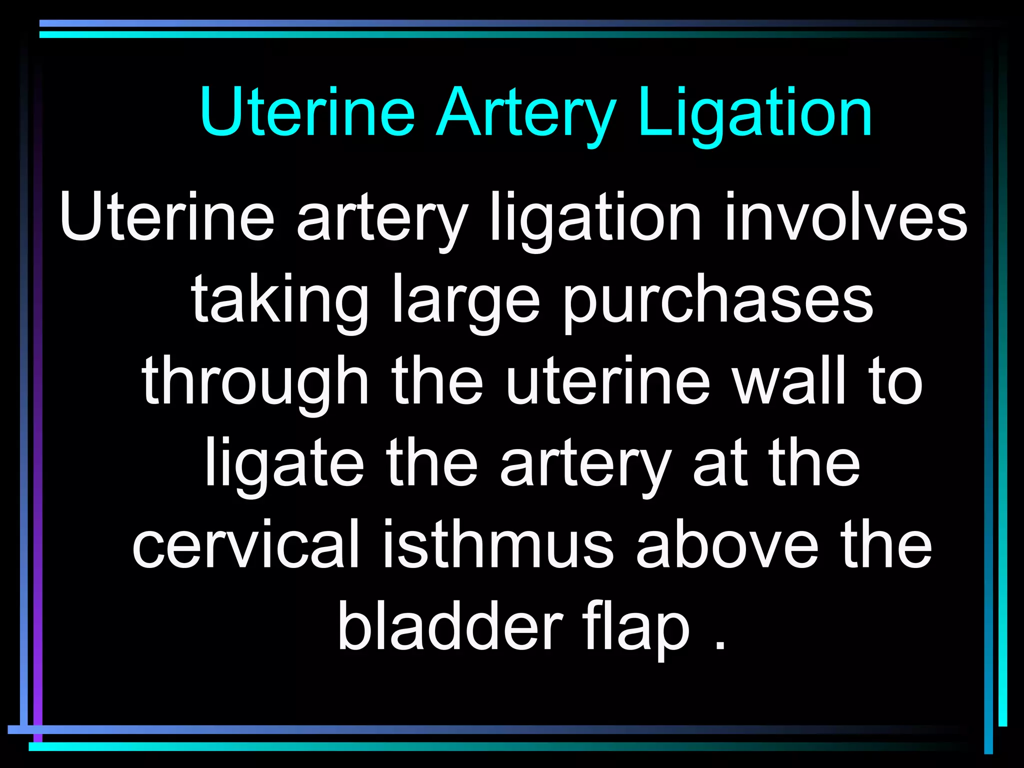 59
Uterine Artery LigationUterine Artery Ligation
Uterine artery ligation involves
taking large purchases
through the uterine wall to
ligate the artery at the
cervical isthmus above the
bladder flap .
 