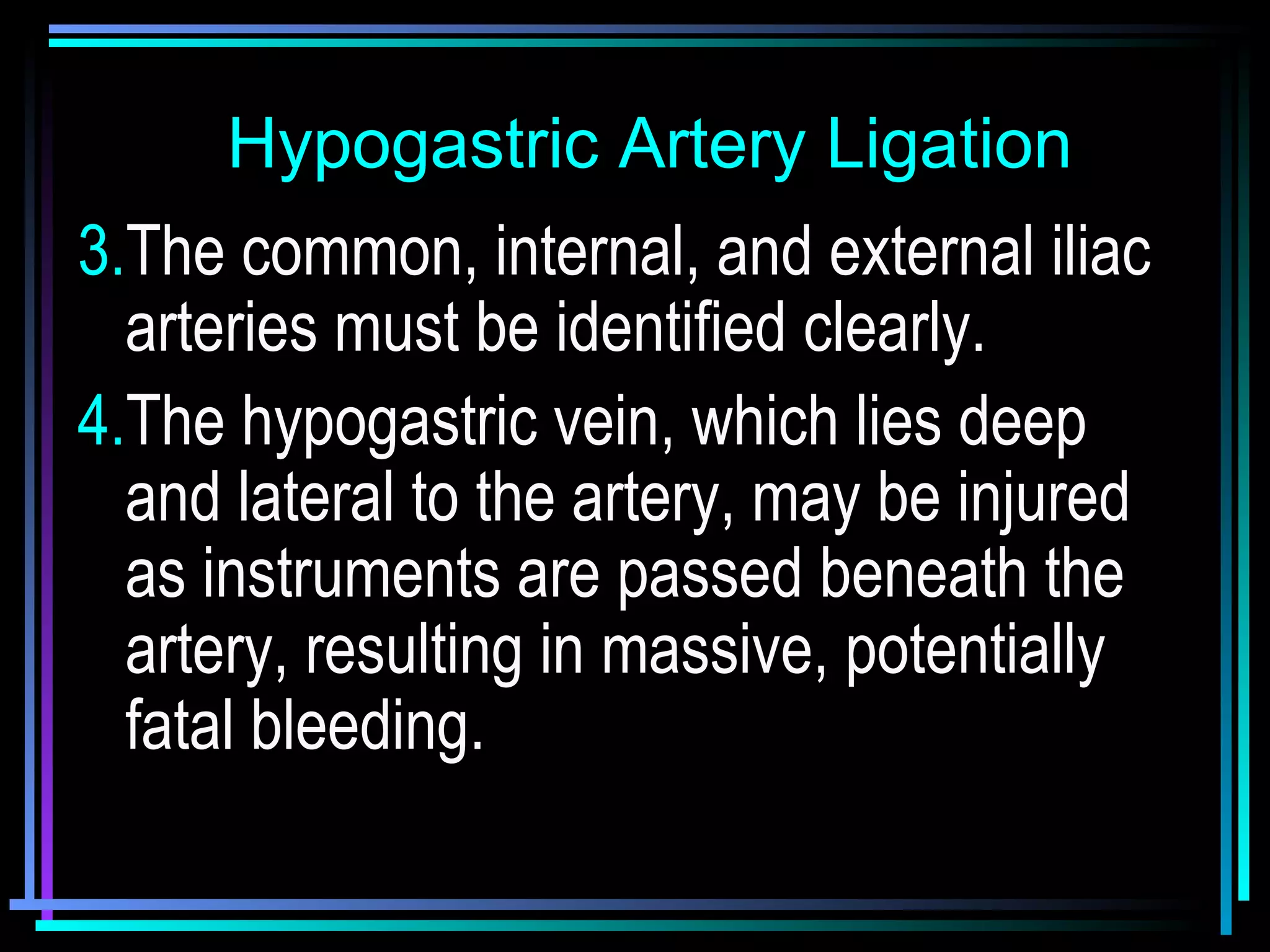 61
.3.The common, internal, and external iliac
arteries must be identified clearly.
4.The hypogastric vein, which lies deep
and lateral to the artery, may be injured
as instruments are passed beneath the
artery, resulting in massive, potentially
fatal bleeding.
Hypogastric Artery LigationHypogastric Artery Ligation
 