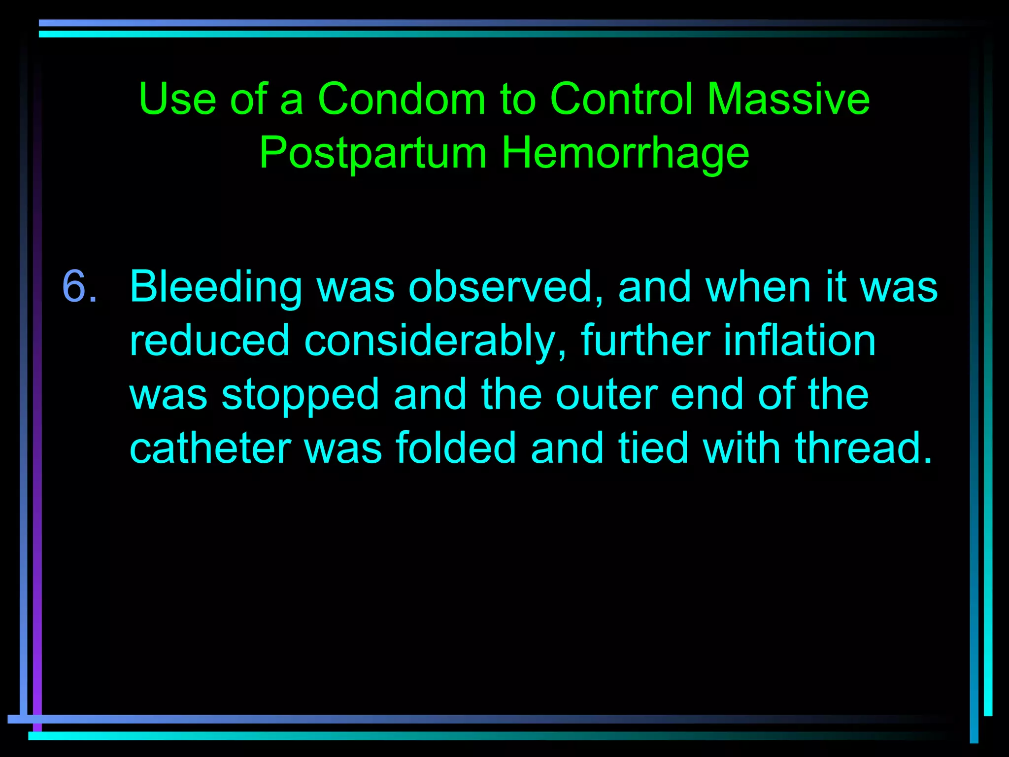 68
6. Bleeding was observed, and when it was
reduced considerably, further inflation
was stopped and the outer end of the
catheter was folded and tied with thread.
Use of a Condom to Control Massive
Postpartum Hemorrhage
 